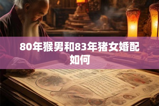 80年猴男和83年猪女婚配如何