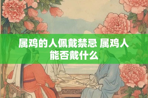 属鸡的人佩戴禁忌 属鸡人能否戴什么