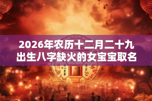 2026年农历十二月二十九出生八字缺火的女宝宝取名字 2026年农历十二月二十九出生八字缺火的女宝宝取名字