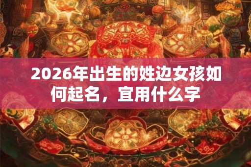 2026年出生的姓边女孩如何起名,宜用什么字 2026年出生的姓边女孩如何起名,宜用什么字