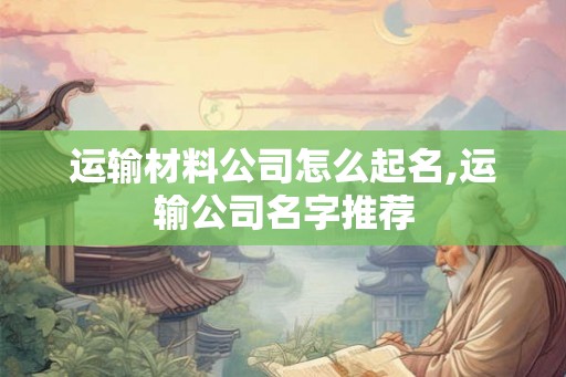 运输材料公司怎么起名,运输公司名字推荐 运输材料公司怎么起名,运输公司名字推荐