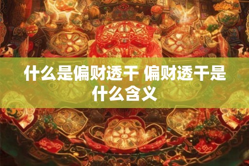 什么是偏财透干 偏财透干是什么含义 什么是偏财透干 偏财透干是什么含义