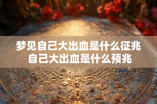 梦见自己大出血是什么征兆 自己大出血是什么预兆 梦见自己大出血是什么征兆 自己大出血是什么预兆
