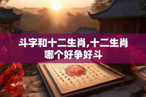 斗字和十二生肖,十二生肖哪个好争好斗
