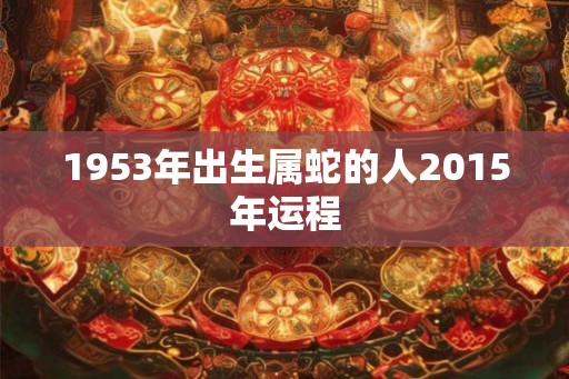 1953年出生属蛇的人2015年运程