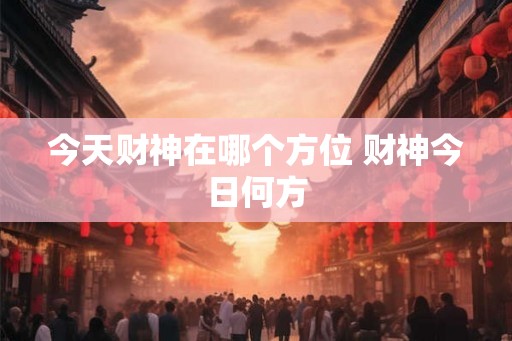 今天财神在哪个方位 财神今日何方