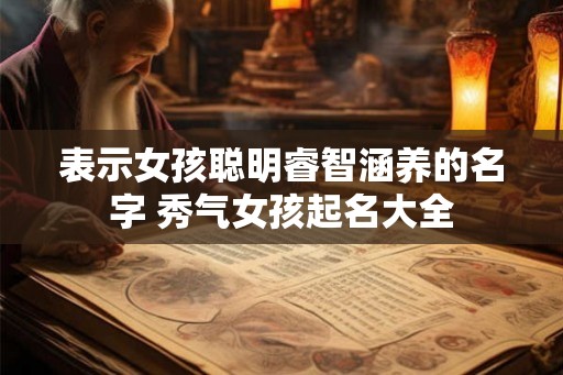 表示女孩聪明睿智涵养的名字 秀气女孩起名大全