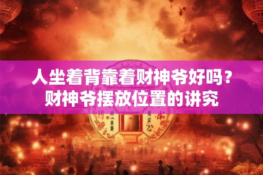 人坐着背靠着财神爷好吗？财神爷摆放位置的讲究