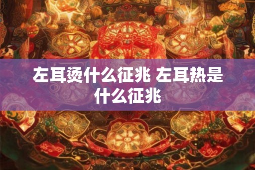 左耳烫什么征兆 左耳热是什么征兆