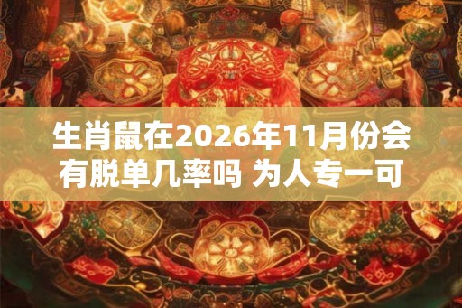 生肖鼠在2026年11月份会有脱单几率吗 为人专一可脱单