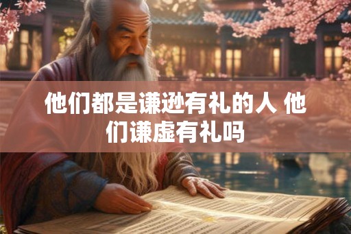 他们都是谦逊有礼的人 他们谦虚有礼吗