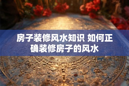 房子装修风水知识 如何正确装修房子的风水