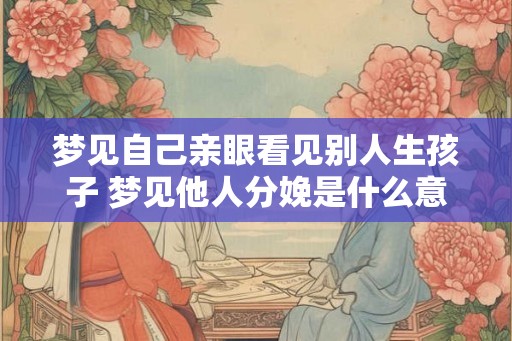 梦见自己亲眼看见别人生孩子 梦见他人分娩是什么意思
