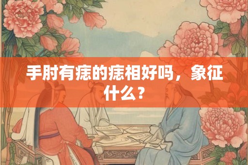 手肘有痣的痣相好吗,象征什么? 手肘有痣的痣相好吗,象征什么?