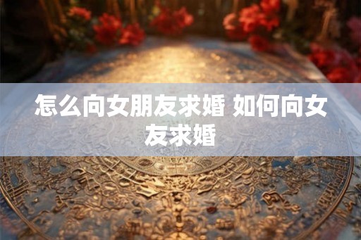 怎么向女朋友求婚 如何向女友求婚