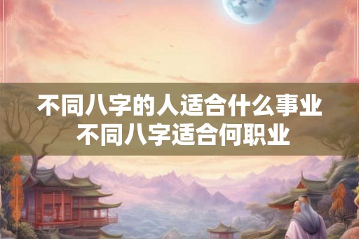 不同八字的人适合什么事业 不同八字适合何职业