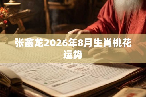 张鑫龙2026年8月生肖桃花运势 张鑫龙2026年8月生肖桃花运势