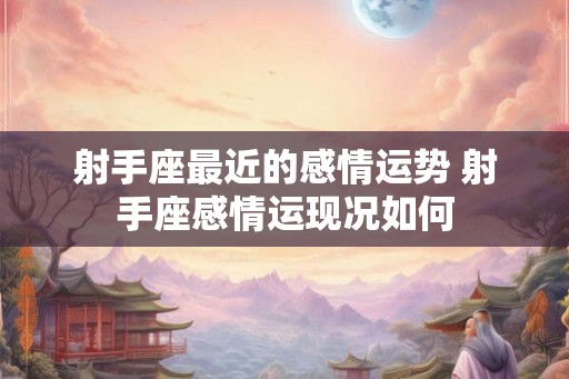 射手座最近的感情运势 射手座感情运现况如何