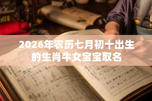 2026年农历七月初十出生的生肖牛女宝宝取名 2026年农历七月初十出生的生肖牛女宝宝取名