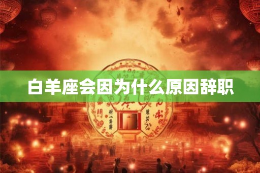 白羊座会因为什么原因辞职