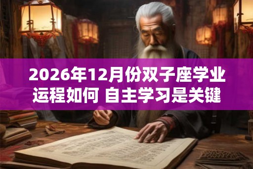 2026年12月份双子座学业运程如何 自主学习是关键