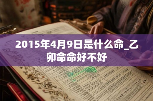 2015年4月9日是什么命_乙卯命命好不好