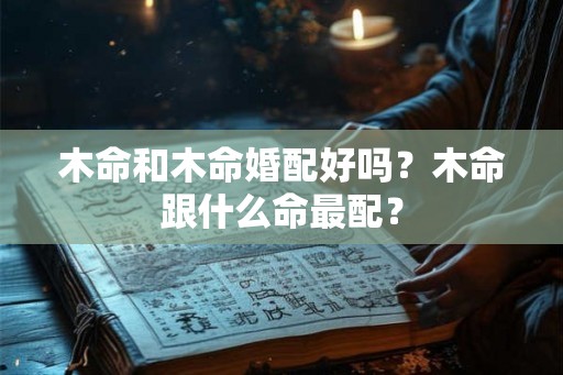 木命和木命婚配好吗？木命跟什么命最配？