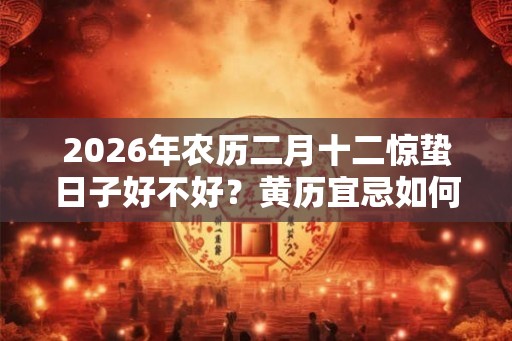 2026年农历二月十二惊蛰日子好不好？黄历宜忌如何？
