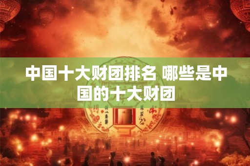 中国十大财团排名 哪些是中国的十大财团