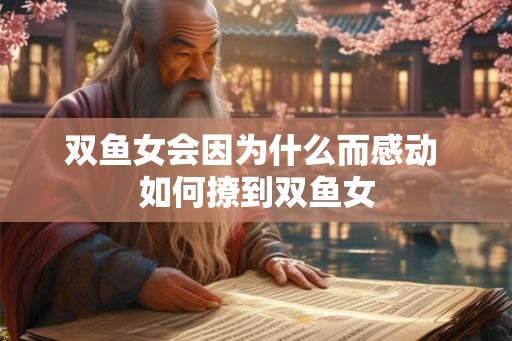 双鱼女会因为什么而感动 如何撩到双鱼女