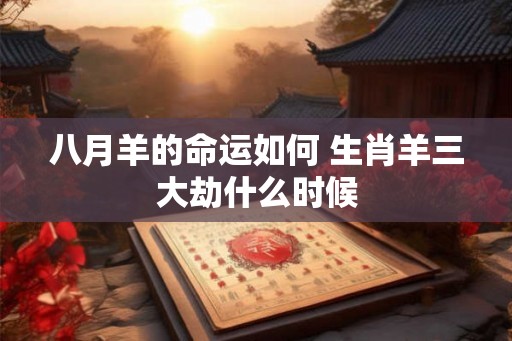八月羊的命运如何 生肖羊三大劫什么时候