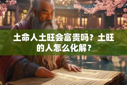 土命人土旺会富贵吗？土旺的人怎么化解？