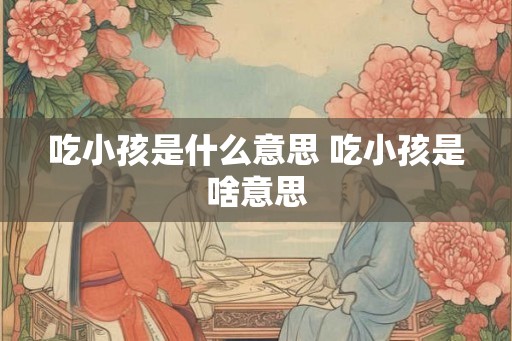 吃小孩是什么意思 吃小孩是啥意思