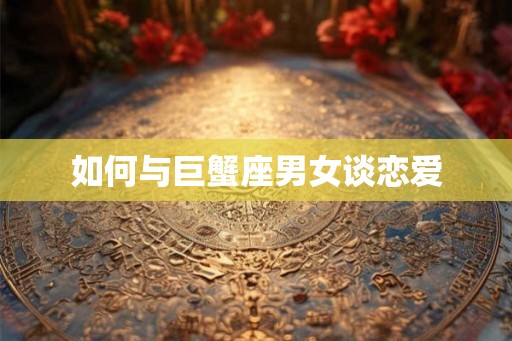 如何与巨蟹座男女谈恋爱