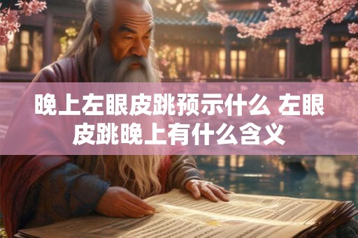 晚上左眼皮跳预示什么 左眼皮跳晚上有什么含义 晚上左眼皮跳预示什么 左眼皮跳晚上有什么含义