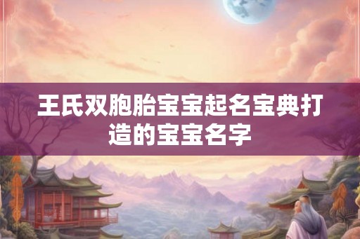 王氏双胞胎宝宝起名宝典打造的宝宝名字 王氏双胞胎宝宝起名宝典打造的宝宝名字