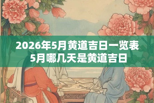 2026年5月黄道吉日一览表 5月哪几天是黄道吉日