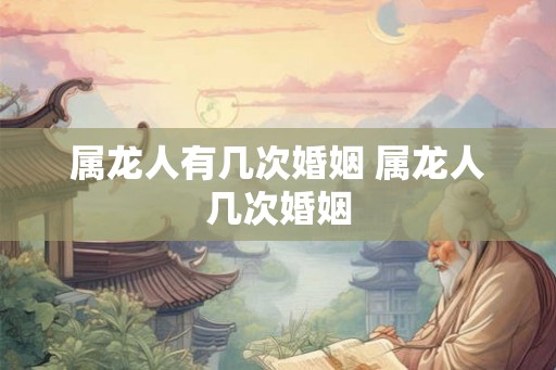 属龙人有几次婚姻 属龙人几次婚姻