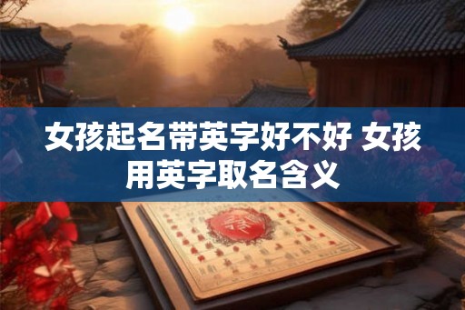 女孩起名带英字好不好 女孩用英字取名含义