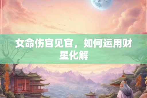 女命伤官见官，如何运用财星化解