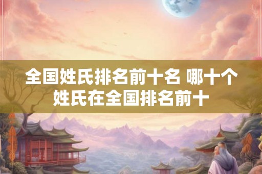 全国姓氏排名前十名 哪十个姓氏在全国排名前十