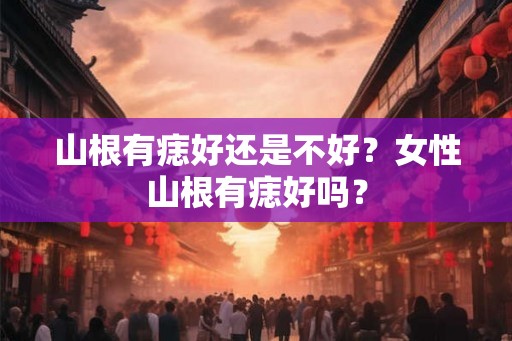 山根有痣好还是不好？女性山根有痣好吗？