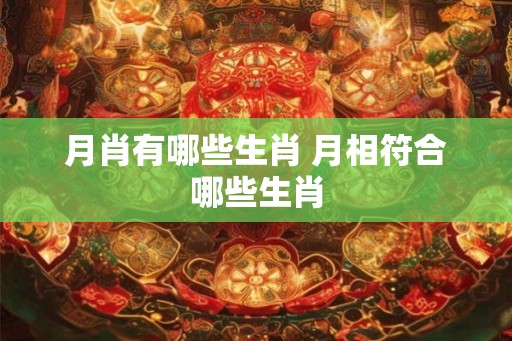 月肖有哪些生肖 月相符合哪些生肖 月肖有哪些生肖 月相符合哪些生肖