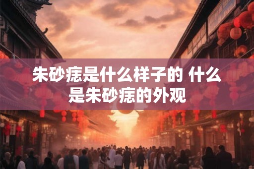 朱砂痣是什么样子的 什么是朱砂痣的外观