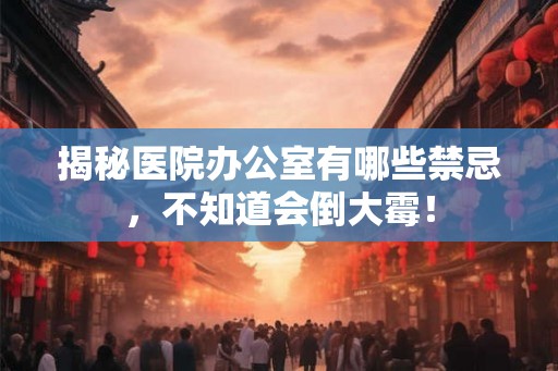 揭秘医院办公室有哪些禁忌，不知道会倒大霉！