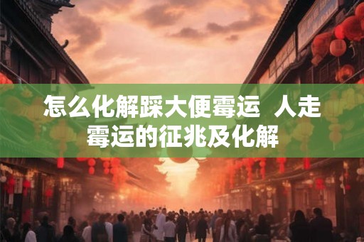 怎么化解踩大便霉运 人走霉运的征兆及化解 怎么化解踩大便霉运 人走霉运的征兆及化解