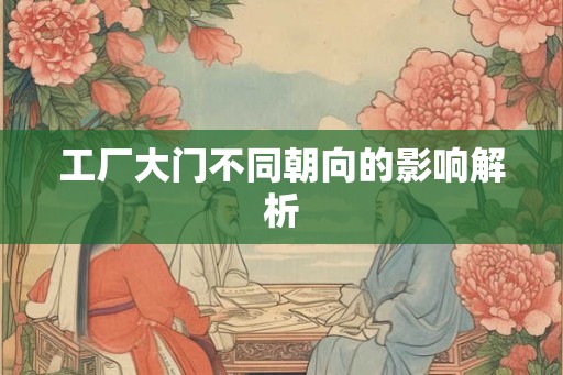 工厂大门不同朝向的影响解析 工厂大门不同朝向的影响解析