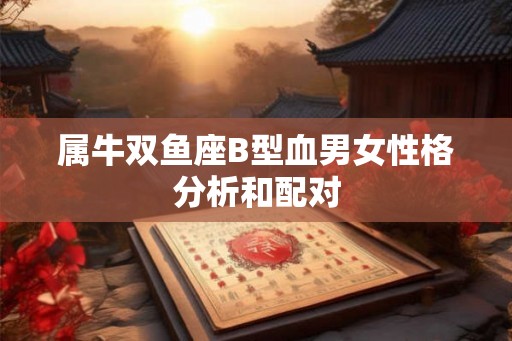 属牛双鱼座B型血男女性格分析和配对