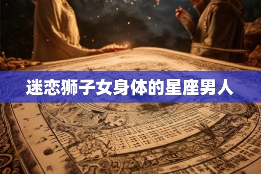 迷恋狮子女身体的星座男人