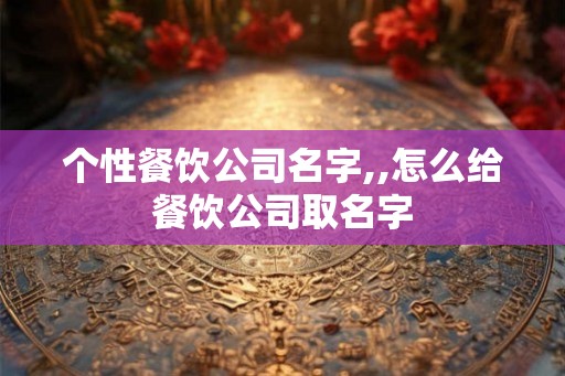 个性餐饮公司名字,,怎么给餐饮公司取名字